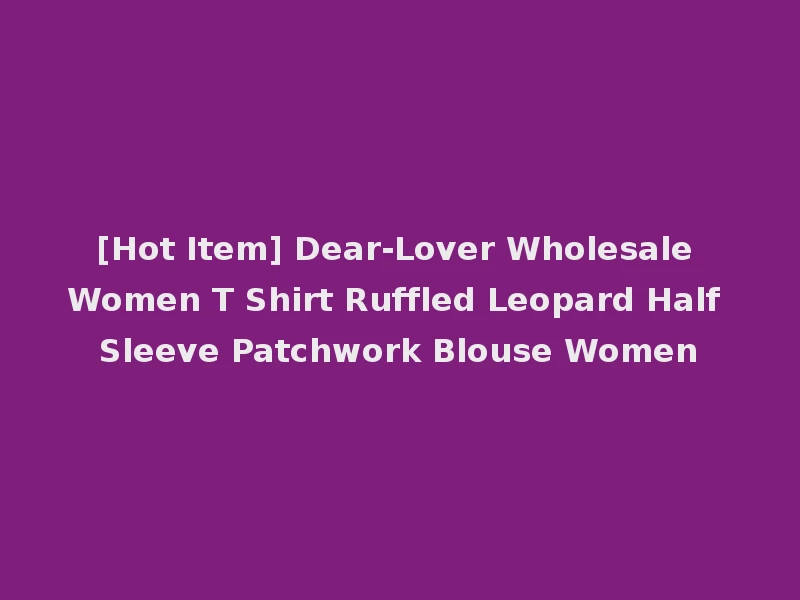 [Hot Item] Dear-Lover Wholesale Women T Shirt Ruffled Leopard Half Sleeve Patchwork Blouse Women