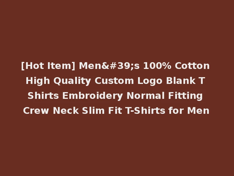 [Hot Item] Men's 100% Cotton High Quality Custom Logo Blank T Shirts Embroidery Normal Fitting Crew Neck Slim Fit T-Shirts for Men
