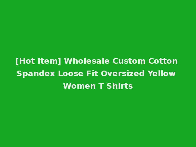 [Hot Item] Wholesale Custom Cotton Spandex Loose Fit Oversized Yellow Women T Shirts