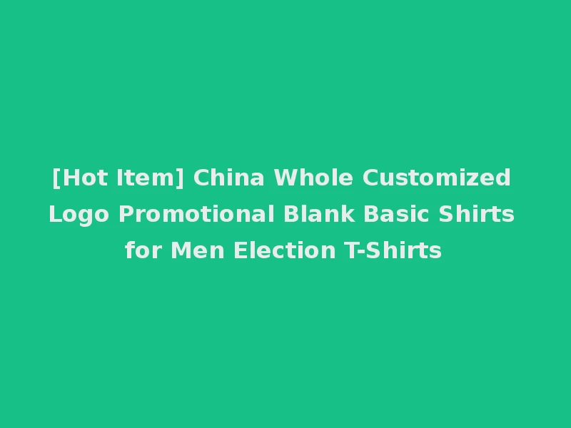 [Hot Item] China Whole Customized Logo Promotional Blank Basic Shirts for Men Election T-Shirts