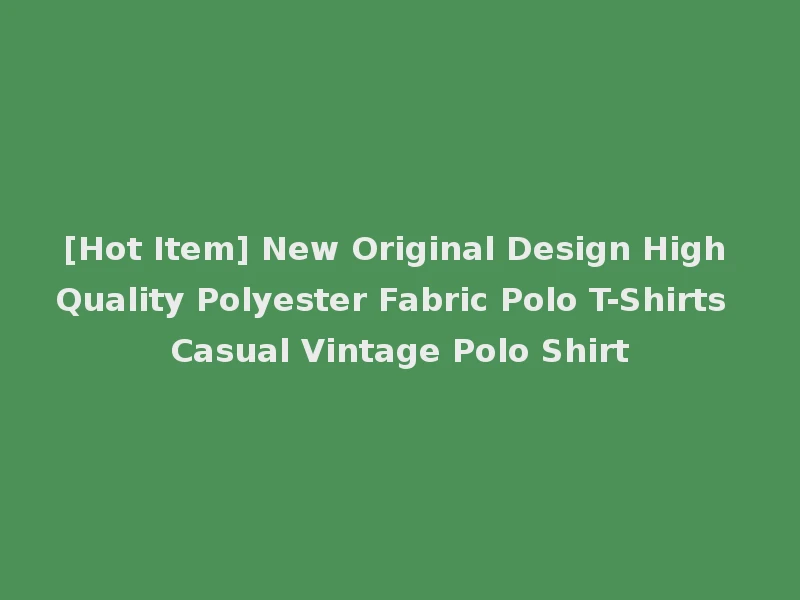 [Hot Item] New Original Design High Quality Polyester Fabric Polo T-Shirts Casual Vintage Polo Shirt