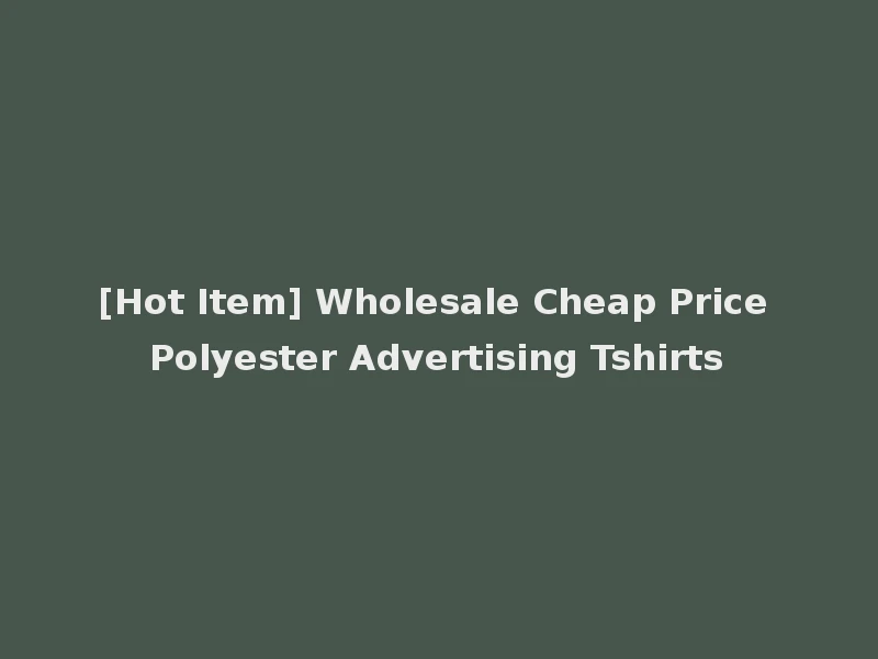 [Hot Item] Wholesale Cheap Price Polyester Advertising Tshirts