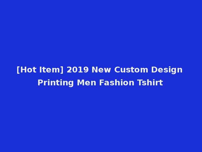 [Hot Item] 2019 New Custom Design Printing Men Fashion Tshirt