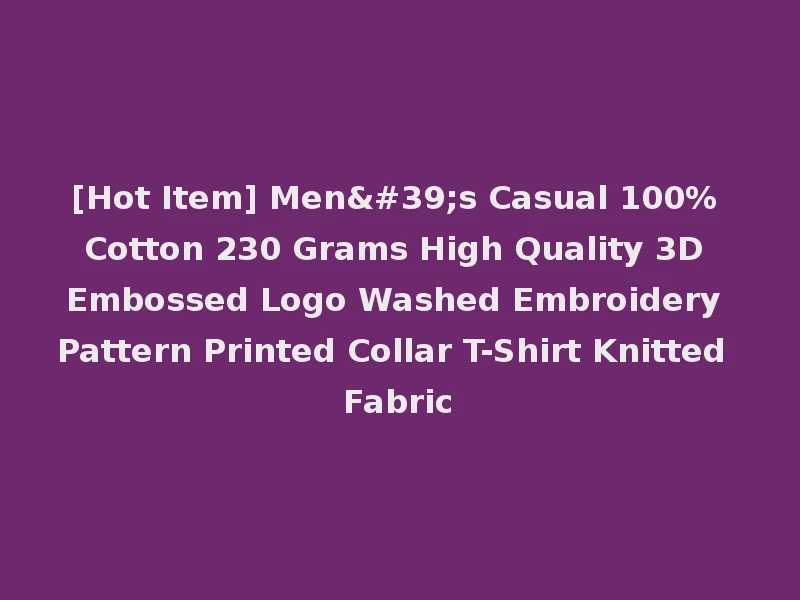 [Hot Item] Men's Casual 100% Cotton 230 Grams High Quality 3D Embossed Logo Washed Embroidery Pattern Printed Collar T-Shirt Knitted Fabric