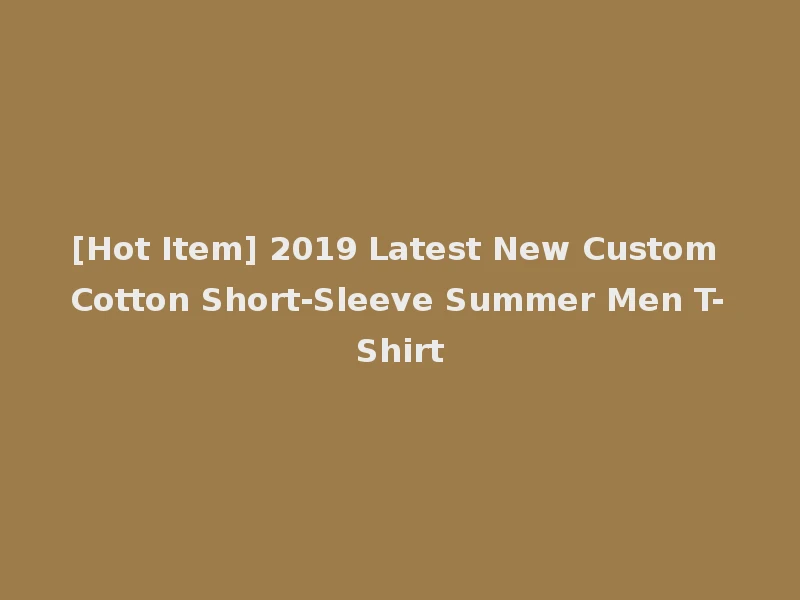 [Hot Item] 2019 Latest New Custom Cotton Short-Sleeve Summer Men T-Shirt