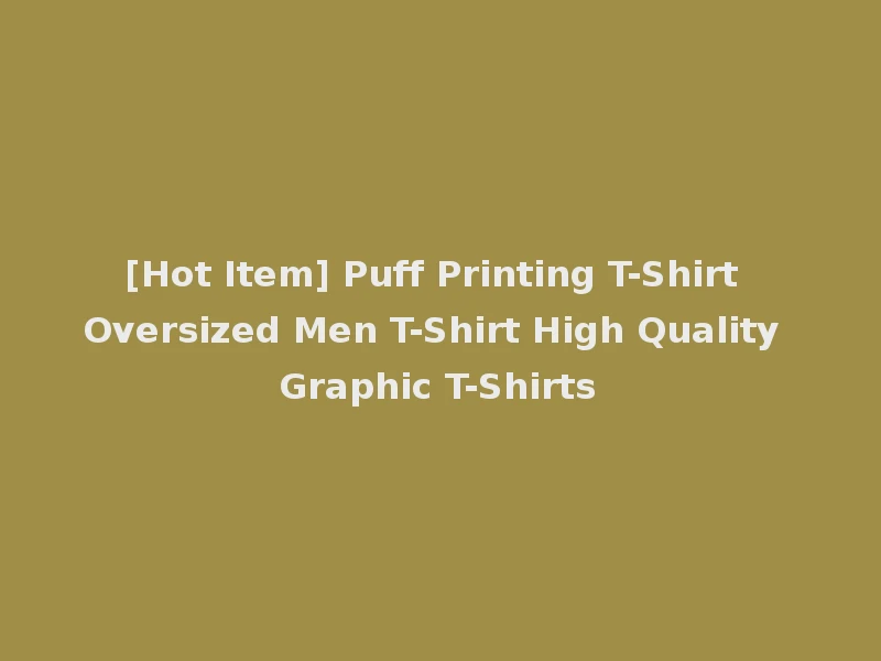 [Hot Item] Puff Printing T-Shirt Oversized Men T-Shirt High Quality Graphic T-Shirts