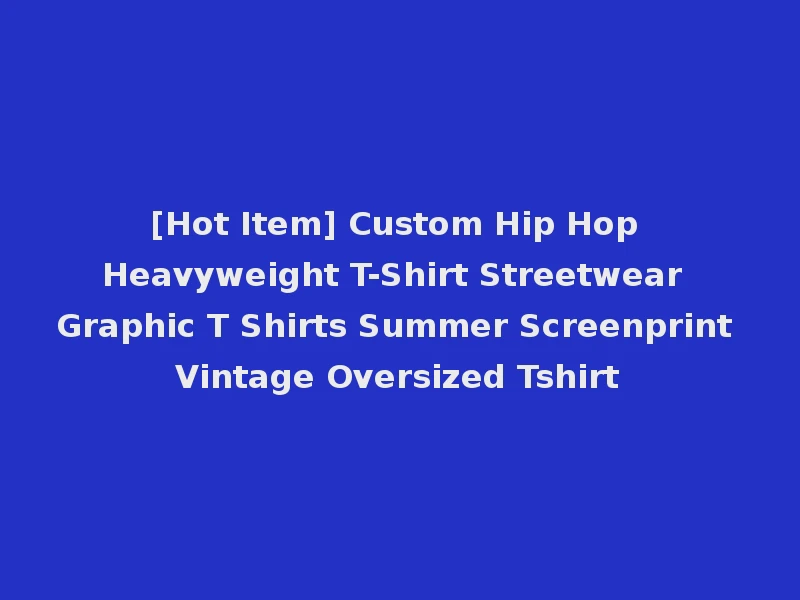 [Hot Item] Custom Hip Hop Heavyweight T-Shirt Streetwear Graphic T Shirts Summer Screenprint Vintage Oversized Tshirt