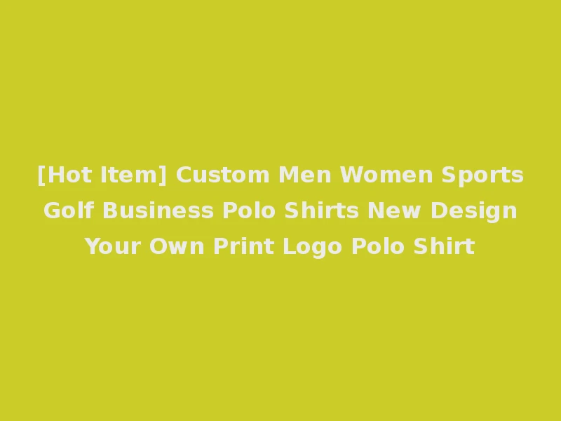 [Hot Item] Custom Men Women Sports Golf Business Polo Shirts New Design Your Own Print Logo Polo Shirt