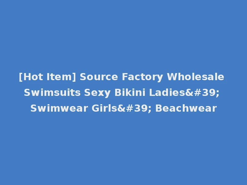 [Hot Item] Source Factory Wholesale Swimsuits Sexy Bikini Ladies' Swimwear Girls' Beachwear