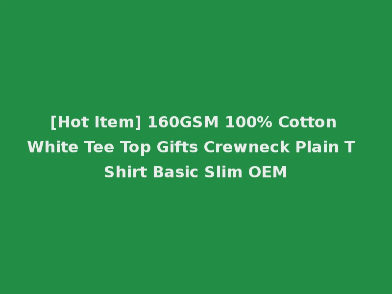 [Hot Item] 160GSM 100% Cotton White Tee Top Gifts Crewneck Plain T Shirt Basic Slim OEM