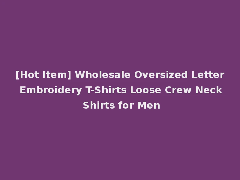 [Hot Item] Wholesale Oversized Letter Embroidery T-Shirts Loose Crew Neck Shirts for Men