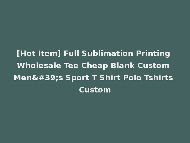 [Hot Item] Full Sublimation Printing Wholesale Tee Cheap Blank Custom Men's Sport T Shirt Polo Tshirts Custom
