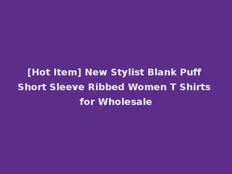 [Hot Item] New Stylist Blank Puff Short Sleeve Ribbed Women T Shirts for Wholesale