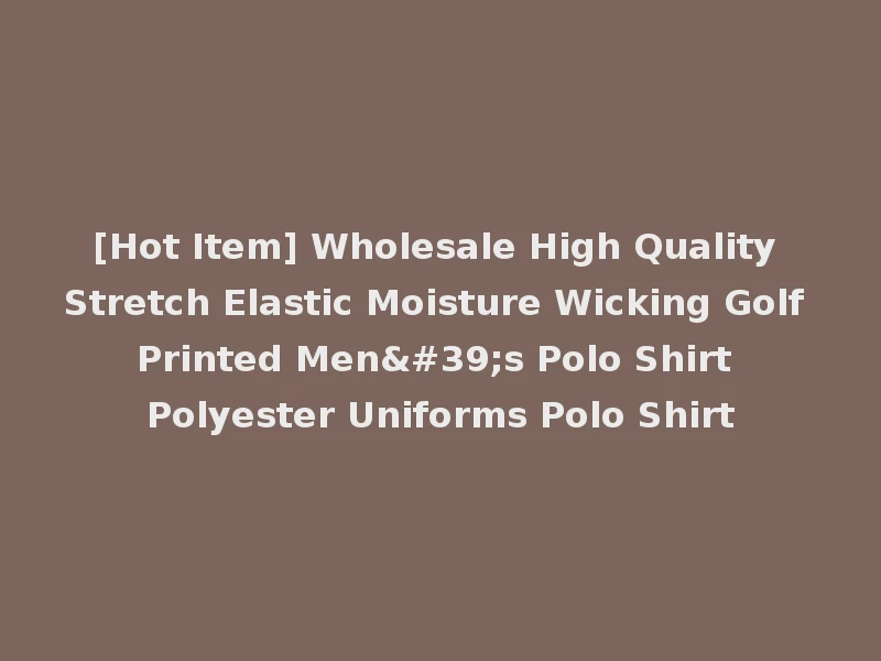 [Hot Item] Wholesale High Quality Stretch Elastic Moisture Wicking Golf Printed Men's Polo Shirt Polyester Uniforms Polo Shirt