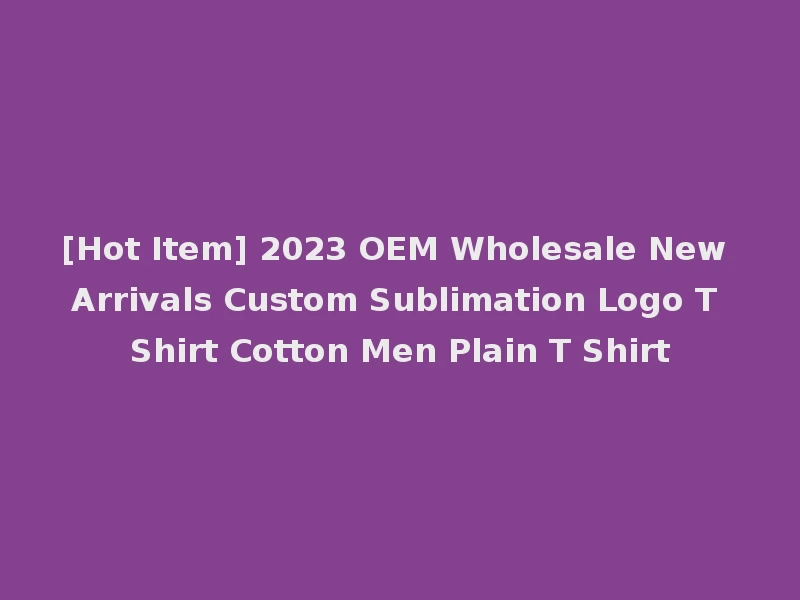 [Hot Item] 2023 OEM Wholesale New Arrivals Custom Sublimation Logo T Shirt Cotton Men Plain T Shirt