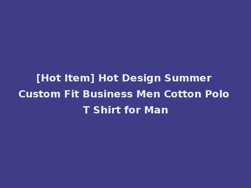 [Hot Item] Hot Design Summer Custom Fit Business Men Cotton Polo T Shirt for Man