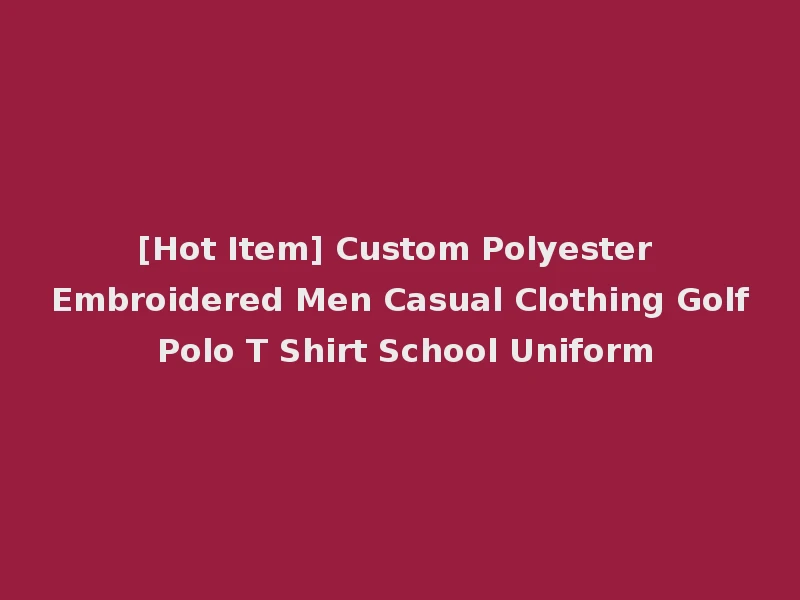[Hot Item] Custom Polyester Embroidered Men Casual Clothing Golf Polo T Shirt School Uniform