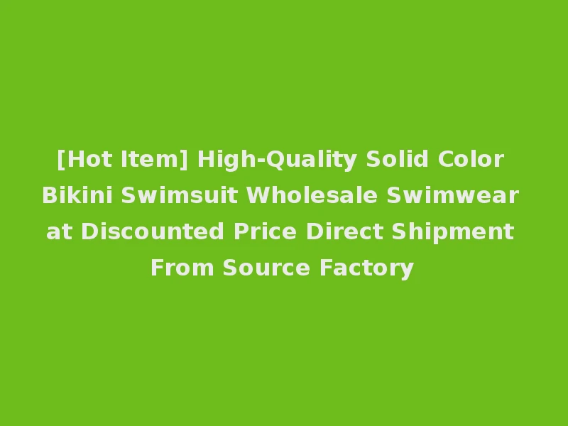 [Hot Item] High-Quality Solid Color Bikini Swimsuit Wholesale Swimwear at Discounted Price Direct Shipment From Source Factory