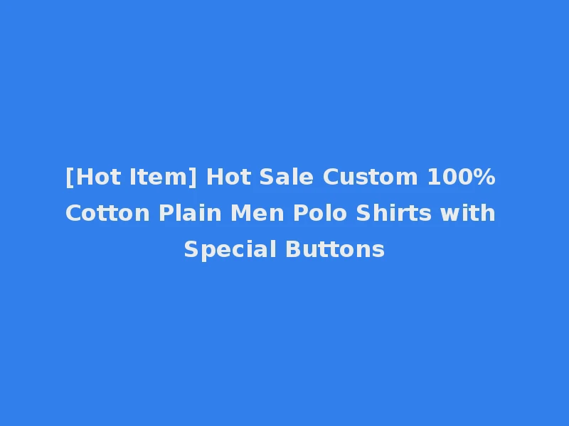 [Hot Item] Hot Sale Custom 100% Cotton Plain Men Polo Shirts with Special Buttons