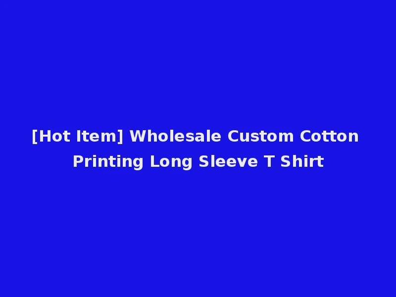 [Hot Item] Wholesale Custom Cotton Printing Long Sleeve T Shirt