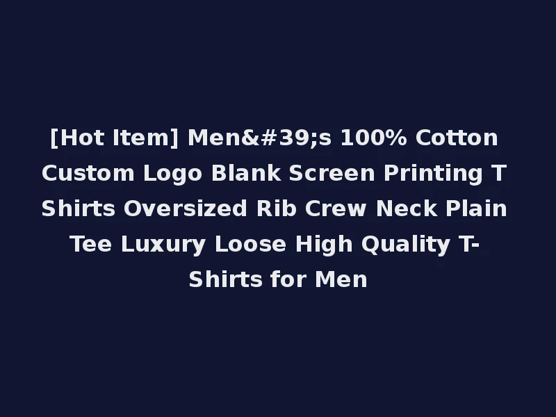 [Hot Item] Men's 100% Cotton Custom Logo Blank Screen Printing T Shirts Oversized Rib Crew Neck Plain Tee Luxury Loose High Quality T-Shirts for Men