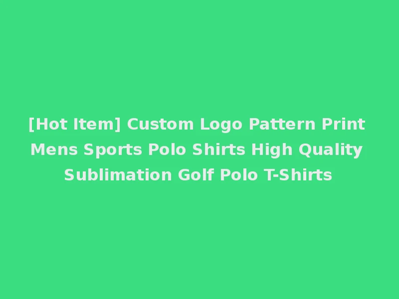 [Hot Item] Custom Logo Pattern Print Mens Sports Polo Shirts High Quality Sublimation Golf Polo T-Shirts