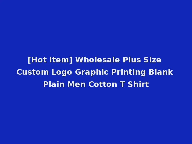 [Hot Item] Wholesale Plus Size Custom Logo Graphic Printing Blank Plain Men Cotton T Shirt