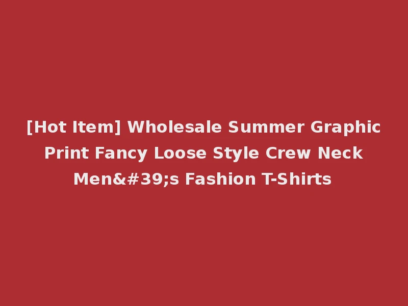 [Hot Item] Wholesale Summer Graphic Print Fancy Loose Style Crew Neck Men's Fashion T-Shirts