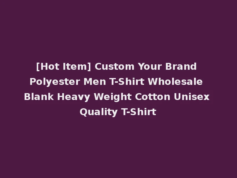 [Hot Item] Custom Your Brand Polyester Men T-Shirt Wholesale Blank Heavy Weight Cotton Unisex Quality T-Shirt