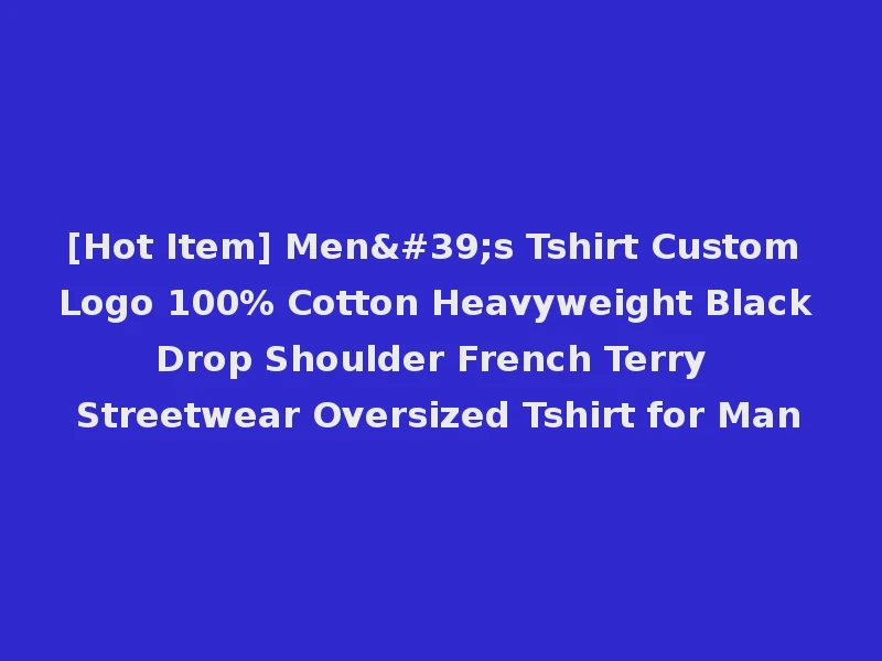 [Hot Item] Men's Tshirt Custom Logo 100% Cotton Heavyweight Black Drop Shoulder French Terry Streetwear Oversized Tshirt for Man