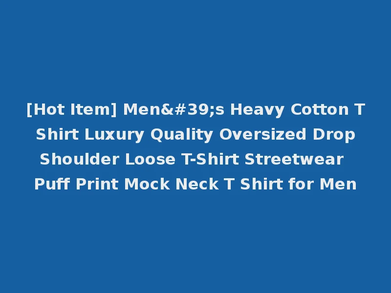 [Hot Item] Men's Heavy Cotton T Shirt Luxury Quality Oversized Drop Shoulder Loose T-Shirt Streetwear Puff Print Mock Neck T Shirt for Men