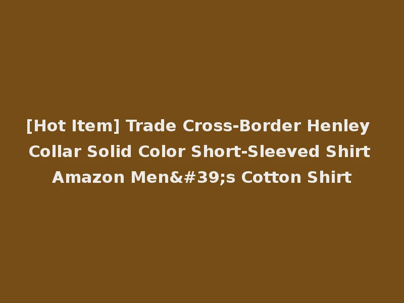 [Hot Item] Trade Cross-Border Henley Collar Solid Color Short-Sleeved Shirt Amazon Men's Cotton Shirt