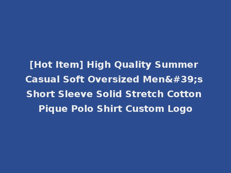 [Hot Item] High Quality Summer Casual Soft Oversized Men's Short Sleeve Solid Stretch Cotton Pique Polo Shirt Custom Logo