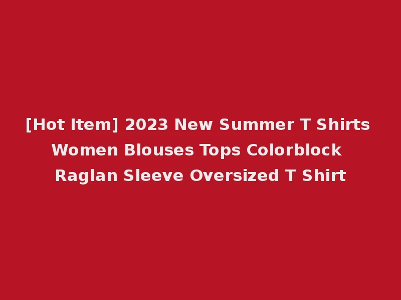 [Hot Item] 2023 New Summer T Shirts Women Blouses Tops Colorblock Raglan Sleeve Oversized T Shirt
