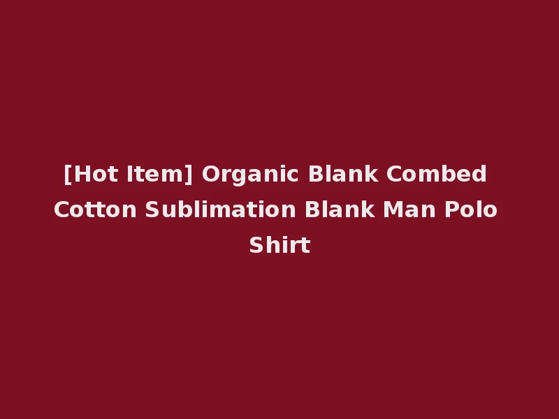 [Hot Item] Organic Blank Combed Cotton Sublimation Blank Man Polo Shirt