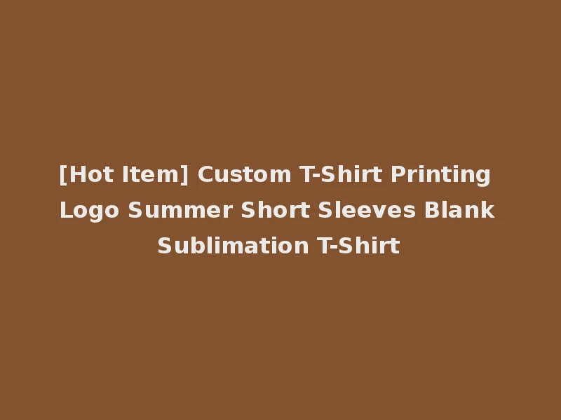 [Hot Item] Custom T-Shirt Printing Logo Summer Short Sleeves Blank Sublimation T-Shirt