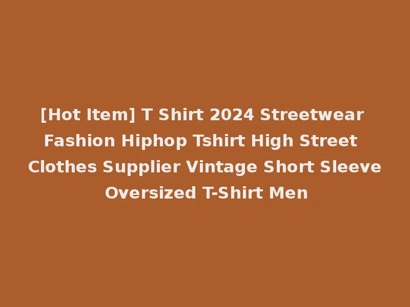 [Hot Item] T Shirt 2024 Streetwear Fashion Hiphop Tshirt High Street Clothes Supplier Vintage Short Sleeve Oversized T-Shirt Men