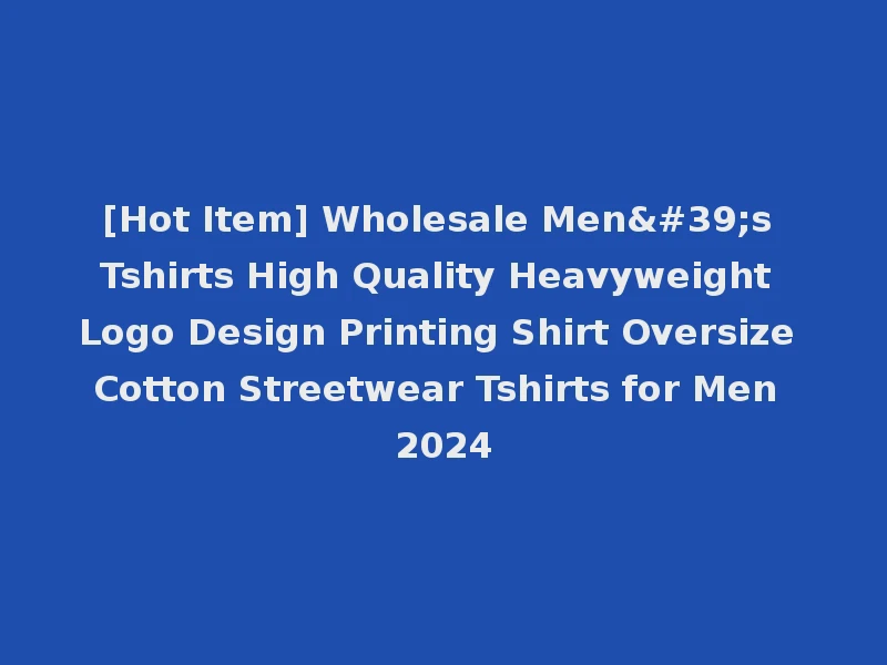 [Hot Item] Wholesale Men's Tshirts High Quality Heavyweight Logo Design Printing Shirt Oversize Cotton Streetwear Tshirts for Men 2024