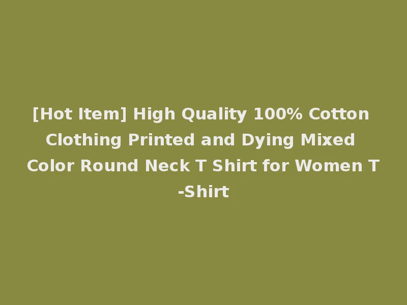 [Hot Item] High Quality 100% Cotton Clothing Printed and Dying Mixed Color Round Neck T Shirt for Women T-Shirt