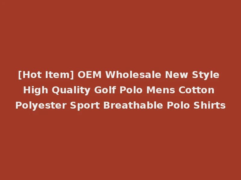 [Hot Item] OEM Wholesale New Style High Quality Golf Polo Mens Cotton Polyester Sport Breathable Polo Shirts