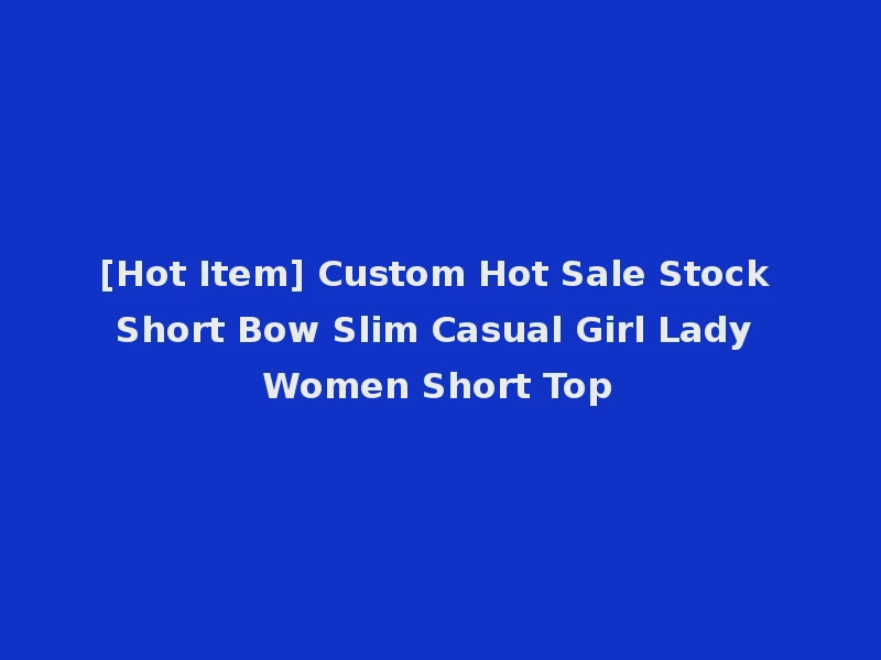 [Hot Item] Custom Hot Sale Stock Short Bow Slim Casual Girl Lady Women Short Top