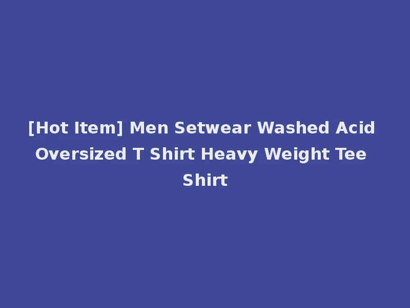 [Hot Item] Men Setwear Washed Acid Oversized T Shirt Heavy Weight Tee Shirt