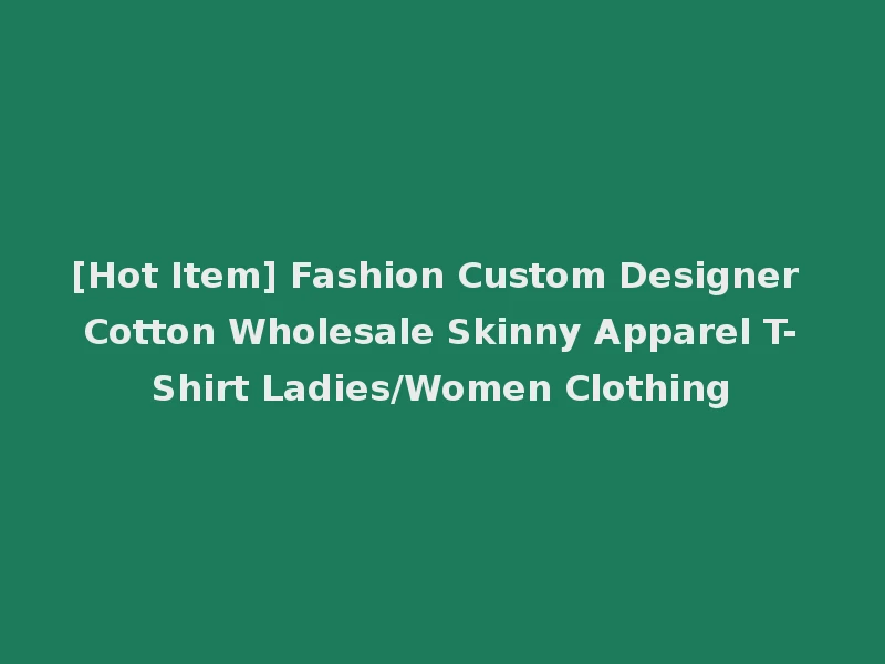 [Hot Item] Fashion Custom Designer Cotton Wholesale Skinny Apparel T-Shirt Ladies/Women Clothing