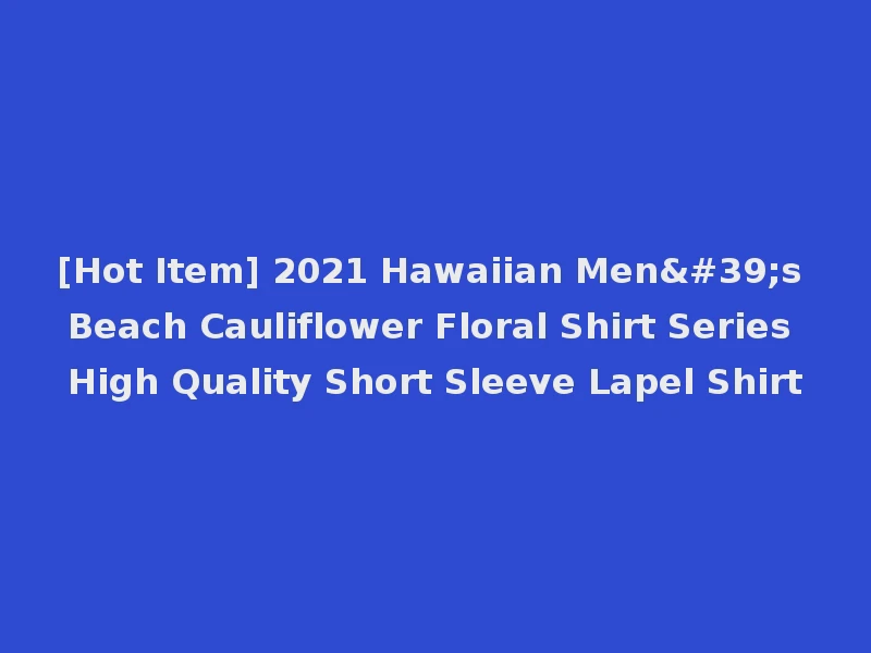 [Hot Item] 2021 Hawaiian Men's Beach Cauliflower Floral Shirt Series High Quality Short Sleeve Lapel Shirt