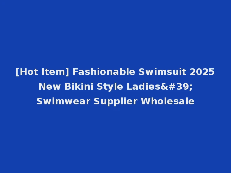 [Hot Item] Fashionable Swimsuit 2025 New Bikini Style Ladies' Swimwear Supplier Wholesale