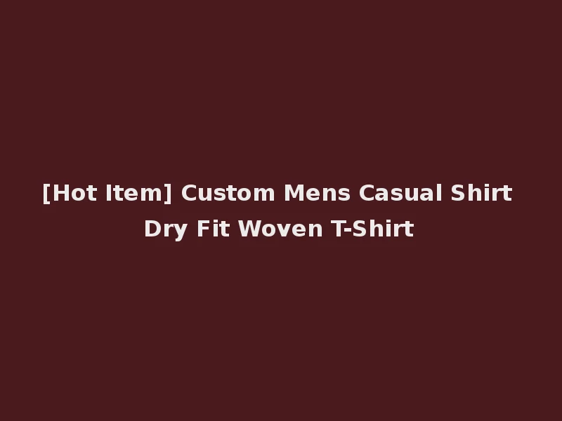 [Hot Item] Custom Mens Casual Shirt Dry Fit Woven T-Shirt