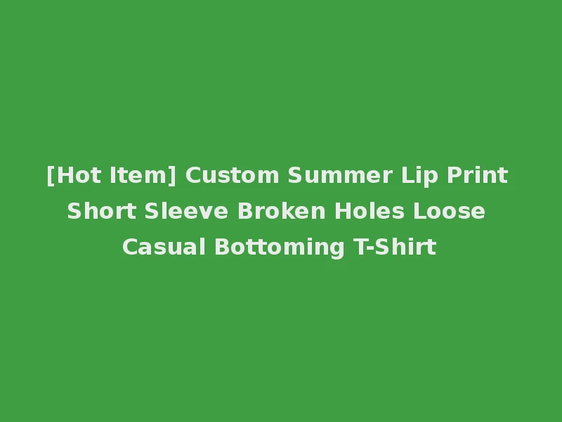 [Hot Item] Custom Summer Lip Print Short Sleeve Broken Holes Loose Casual Bottoming T-Shirt