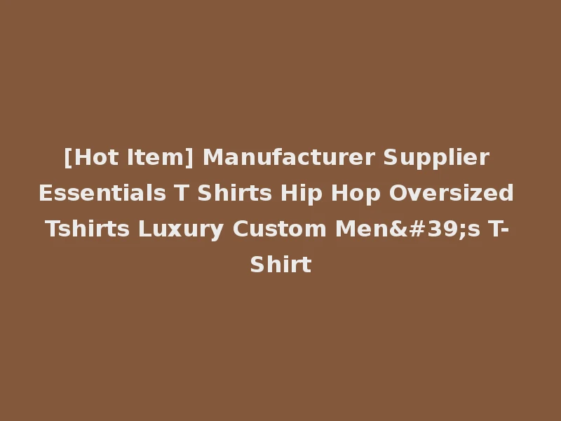 [Hot Item] Manufacturer Supplier Essentials T Shirts Hip Hop Oversized Tshirts Luxury Custom Men's T-Shirt