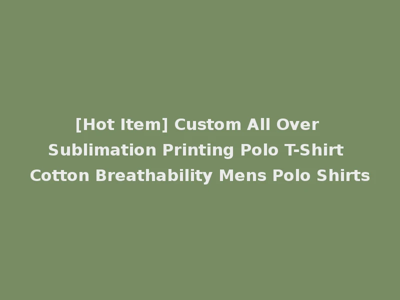 [Hot Item] Custom All Over Sublimation Printing Polo T-Shirt Cotton Breathability Mens Polo Shirts