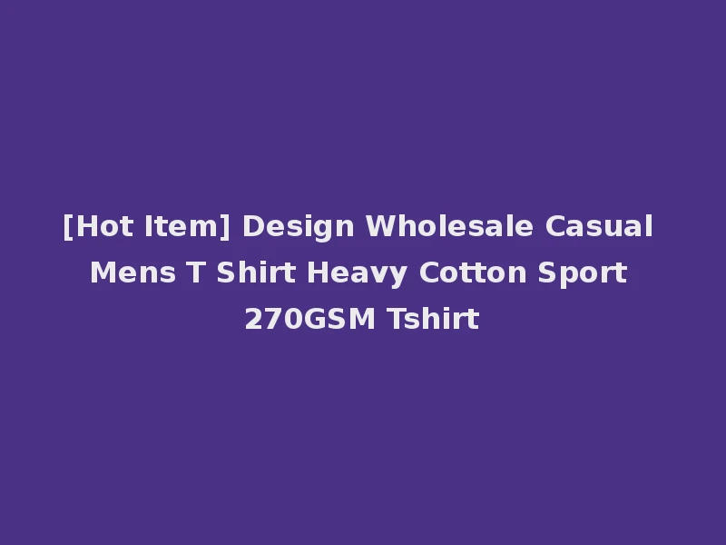 [Hot Item] Design Wholesale Casual Mens T Shirt Heavy Cotton Sport 270GSM Tshirt